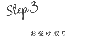 Step.3 お受け取り